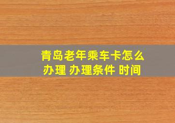 青岛老年乘车卡怎么办理 办理条件 时间